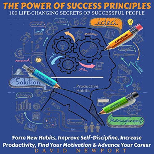 The Power of Success Principles: 100 Life-Changing Secrets of Successful People: Form New Habits, Improve Self-Discipline, Increase Productivity, Find Your Motivation & Advance Your Career