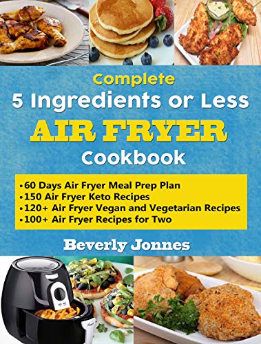 Complete 5 Ingredients or Less Air Fryer Cookbook: Learn 550 New, Quick and Easy Air Fryer Ketogenic, Vegan and Vegetarian, Recipes for Two and for Colleges – With 60 Days Meal Prep Plan