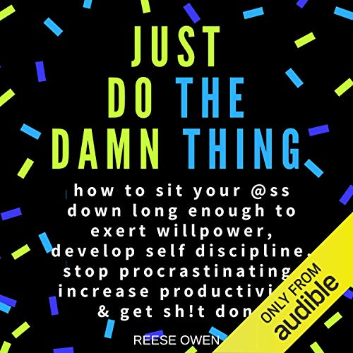 Book Cover Just Do the Damn Thing: How to Sit Your @ss Down Long Enough to Exert Willpower, Develop Self Discipline, Stop Procrastinating, Increase Productivity, & Get Sh!t Done