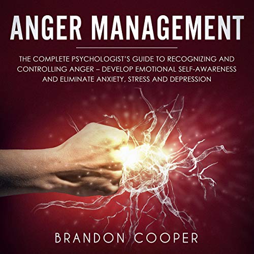 Anger Management: The Complete Psychologistâ€™s Guide to Recognizing and Controlling Anger: Develop Emotional Self-Awareness and Eliminate Anxiety, Stress and Depression