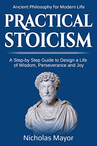 Practical Stoicism: A Step-By-Step Guide to Design a life of wisdom, perseverance and Joy: Ancient Philosophy for Modern Life
