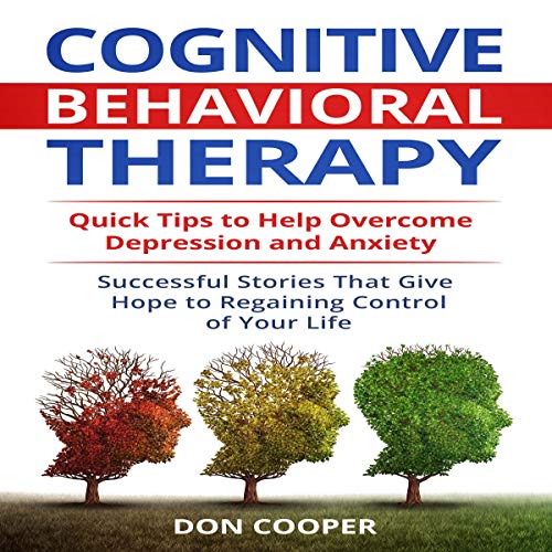 Cognitive Behavioral Therapy: Quick Tips to Help Overcome Depression and Anxiety: Successful Stories That Give Hope to Regaining Control of Your Life