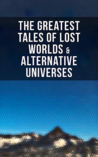 Book Cover The Greatest Tales of Lost Worlds & Alternative Universes: King Solomon's Mines, The Lost Continent, New Atlantis, The Lost World, Journey to the Center ... The Monster Men, Adjustment Team...