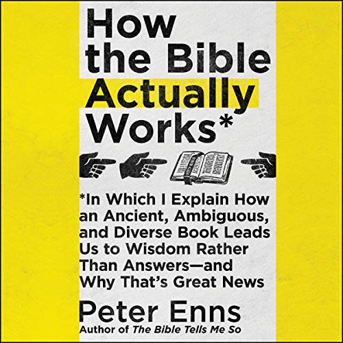 How the Bible Actually Works: In Which I Explain How An Ancient, Ambiguous, and Diverse Book Leads Us to Wisdom Rather Than Answers—and Why That’s Great News