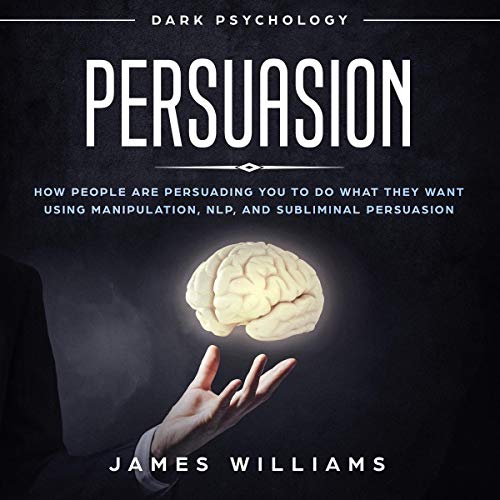 Persuasion: Dark Psychology: How People Are Influencing You to Do What They Want Using Manipulation, NLP, and Subliminal Persuasion