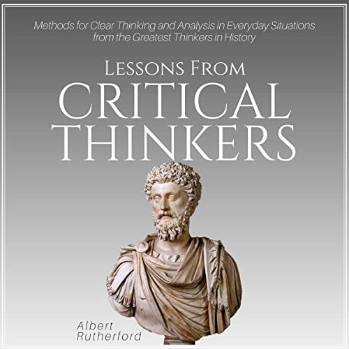 Lessons from Critical Thinkers: Methods for Clear Thinking and Analysis in Everyday Situations from the Greatest Thinkers in History