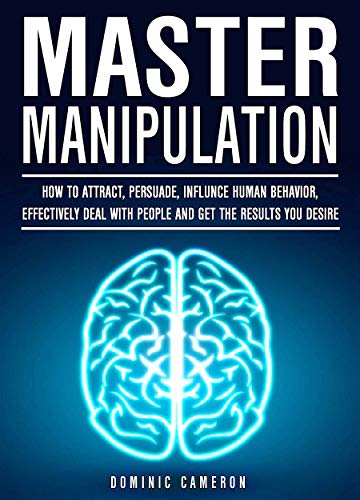 Master Manipulation: How To Attract, Persuade, Influence Human Behavior, Effectively Deal With People And Get The Results You Desire