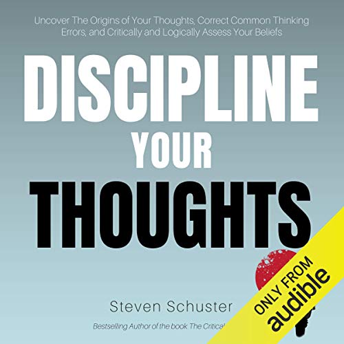 Discipline Your Thoughts: Uncover the Origins of Your Thoughts, Correct Common Thinking Errors, and Critically and Logically Assess Your Beliefs