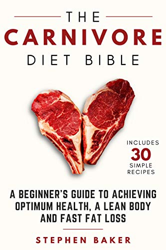 The Carnivore Diet Bible: A Beginner’s Guide To Achieving Optimum Health, A Lean Body And Fast Fat Loss