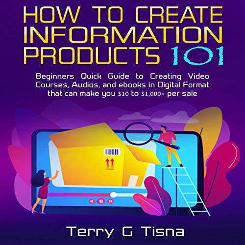 How to Create Information Products 101: Beginners Quick Guide to Creating Video Courses, Audios, and Ebooks in Digital Format That Can Make You $10 to 1,000+ Per Sale