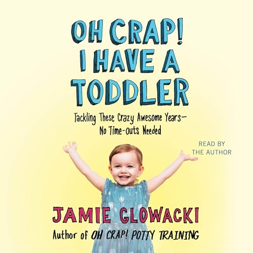 Oh Crap! I have a Toddler: Tackling These Crazy Awesome Years—No Time Outs Needed