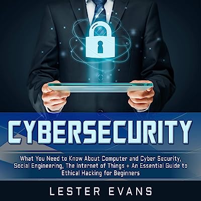 Cybersecurity: What You Need to Know About Computer and Cyber Security, Social Engineering, the Internet of Things + An Essential Guide to Ethical Hacking for Beginners