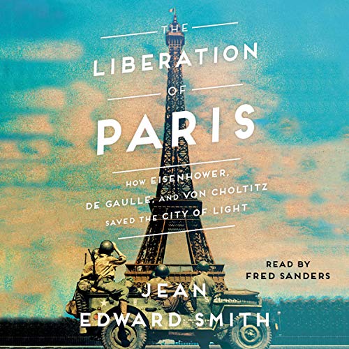 The Liberation of Paris: How Eisenhower, de Gaulle, and von Choltitz Saved the City of Light