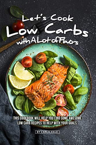 Let's Cook Low Carbs with a Lot of Flavors: This Cookbook Will Help You Find Some Awesome Low Carb Recipes to Help with Your Goals