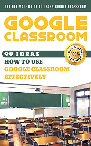 Google Classroom: 99 Ideas how to use Google Classroom effectively. The Ultimate Guide to Learn Google Classroom