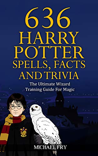 636 Harry Potter Spells, Facts And Trivia - The Ultimate Wizard Training Guide For Magic (Unofficial Guide Book 4)