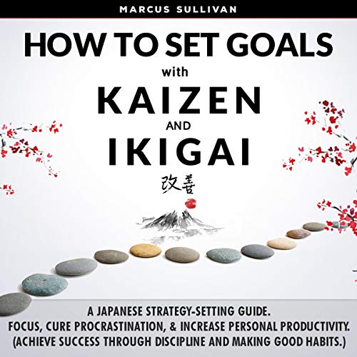 How to Set Goals with Kaizen & Ikigai: A Japanese Strategy-Setting Guide. Focus, Cure Procrastination, & Increase Personal Productivity. (Achieve Success Through Discipline and Making Good Habits.)