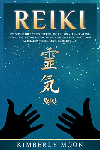 Reiki: Unlocking the Secrets of Reiki Healing Aura Cleansing and Chakra Healing for Balancing Your Chakras, Including Guided Meditation Techniques to Reduce Stress