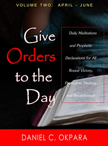 Give Orders to the Day (365 Days) April - June: Daily Meditations and Prophetic Declarations for All Round Victory, Protection, Healing, and Breakthrough (Daily Power Book 2)