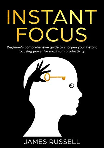Instant Focus: Beginner's Comprehensive Guide to Sharpen your Instant Focusing Power for Maximum Productivity