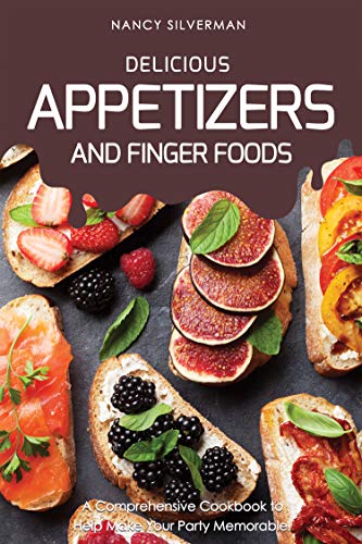 Delicious Appetizers and Finger Foods: A Comprehensive Cookbook to Help Make Your Party Memorable!