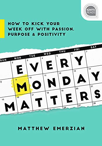 Every Monday Matters: How to Kick Your Week Off with Passion, Purpose, and Positivity (Ignite Reads Book 0)