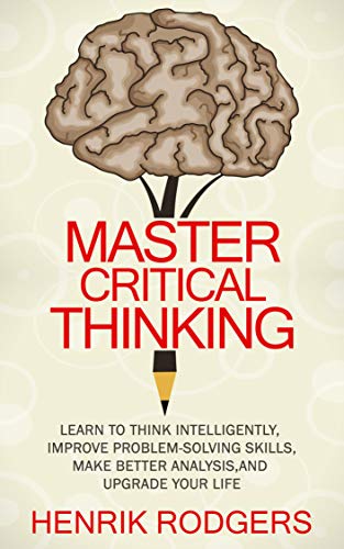 Book Cover Master Critical Thinking: Learn To Think Intelligently, Improve Problem-Solving Skills, Make Better Analysis, and Upgrade Your Life