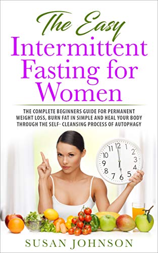 Book Cover The Easy Intermittent Fasting for Women: The Complete Beginners Guide for Permanent Weight Loss, Burn Fat in Simple and Heal Your Body Through the Self- Cleansing Process of Autophag