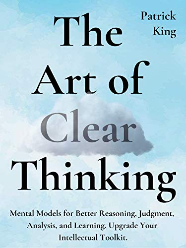 Book Cover The Art of Clear Thinking: Mental Models for Better Reasoning, Judgment, Analysis, and Learning. Upgrade Your Intellectual Toolkit. (Clear Thinking and Fast Action Book 2)