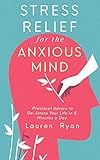 Stress Relief for the Anxious Mind: Practical Advice to De-Stress Your Life in 5 Minutes a Day