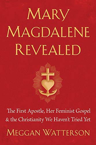 Mary Magdalene Revealed: The First Apostle, Her Feminist Gospel & the Christianity We Haven't Tried Yet