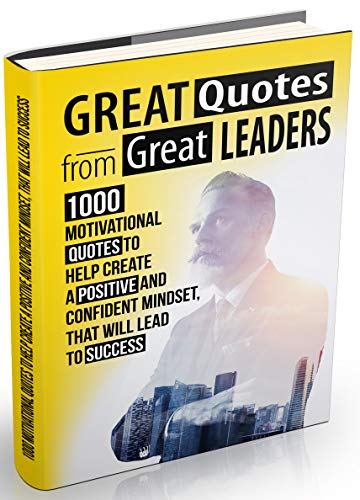 Great Quotes From Great Leaders: 1000 Motivational Quotes to Help Create a Positive and Confident Mindset, that Will Lead to Success