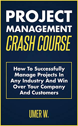 Project Management Crash Course: How To Successfully Manage Projects In Any Industry And Win Over Your Company And Customers