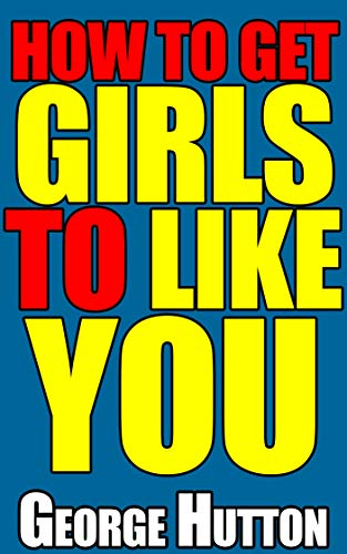How To Get Girls To Like You: Radiate The Instinctive Attraction Triggers That All Women Subconsciously Crave