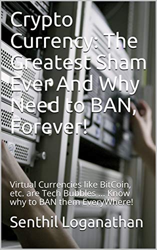 Crypto Currency: The Greatest Sham Ever And Why Need to BAN, Forever!: Virtual Currencies like BitCoin, etc. are Tech Bubbles ...    Know why to BAN them EveryWhere!