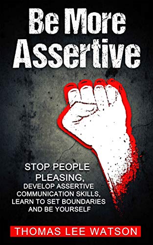 Be More  Assertive: Stop People Pleasing, Develop Assertive Communication Skills, Learn To Set Boundaries and Be Yourself