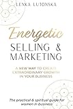 Energetic Selling and Marketing: A New Way to Create Extraordinary Growth in your Business