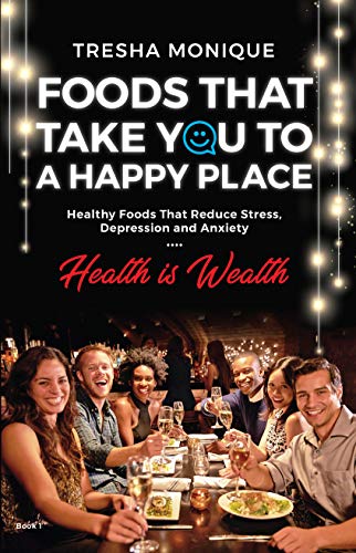 Foods That Will Take You To A Happy Place: Healthy Foods That Reduce Stress, Depression and Anxiety (Health Is Wealth Book 1)