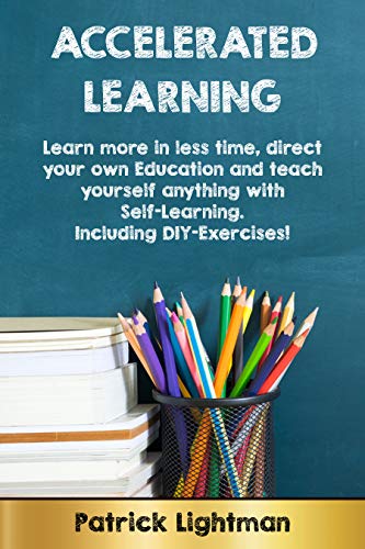 Accelerated Learning: Learn more in less time, direct your own education and teach yourself anything with self-learning. Including DIY-exercises!