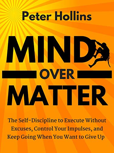 Mind Over Matter: The Self-Discipline to Execute Without Excuses, Control Your Impulses, and Keep Going When You Want to Give Up (Live a Disciplined Life Book 12)