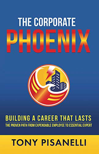 The Corporate Phoenix: Building a Career That Lasts - The Proven Path From Expendable Employee To Essential Expert