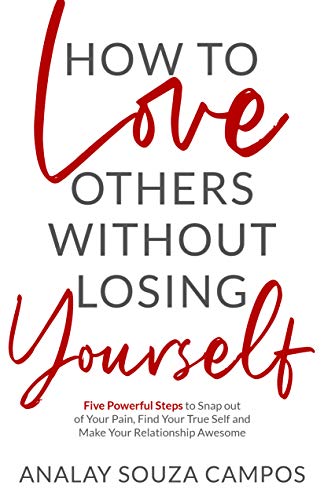 How to Love Others Without Losing Yourself: Five Powerful Steps to Snap out of Your Pain, Find Your True Self and Make Your Relationships Awesome