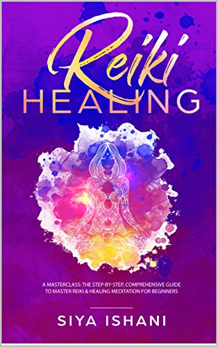 Reiki Healing: A Masterclass: The Step-by-Step, Comprehensive Guide to Master Reiki & Healing Meditation for Beginners