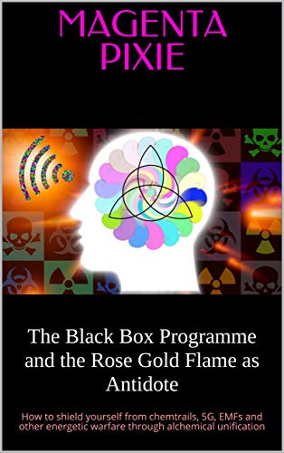 The Black Box Programme and the Rose Gold Flame as Antidote: How to shield yourself from chemtrails, 5G, EMFs and other energetic warfare through alchemical unification