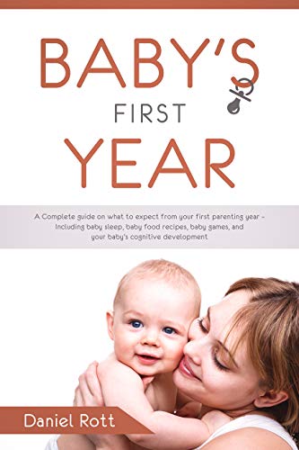Baby's First Year: A Complete Guide on What to Expect From Your First Parenting Year â€“ Including Baby Sleep, Baby Food Recipes, Baby Games, and Your Baby's Cognitive Development