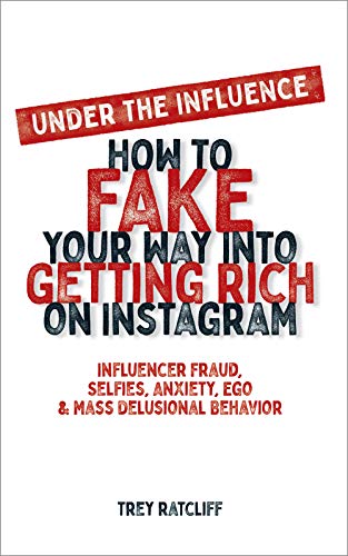 Under the Influence - How to Fake Your Way into Getting Rich on Instagram: Influencer Fraud, Selfies, Anxiety, Ego, and Mass Delusional Behavior