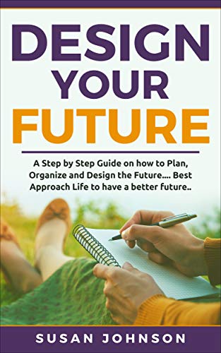 Design your Future: A Step by Step Guide on how to Plan, Organize and Design the Future.... Best Approach Life to have a Better Future..