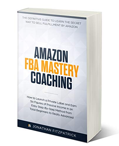 Amazon FBA Mastery Coaching: The Definitive Guide to Learn the Secret Way to Sell Fulfillment By Amazon: How to Launch a Private Label and Earn Six Figures of Passive Income