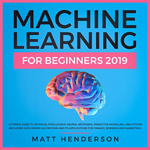 Book Cover Machine Learning for Beginners 2019: The Ultimate Guide to Artificial Intelligence, Neural Networks, Predictive Modelling, and Python: Including Data Mining Algorithms and Its Applications for Finance, Business and Marketing