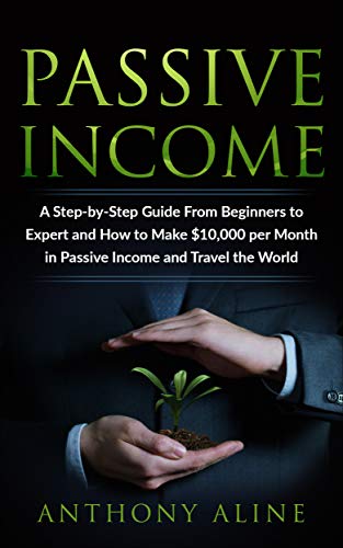 Passive Income: A Step-by-Step Guide From Beginners to Expert and How to Make $10,000 per Month in Passive Income and Travel the World